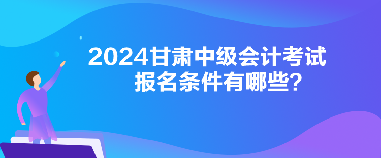 2024甘肅中級會計考試報名條件有哪些？