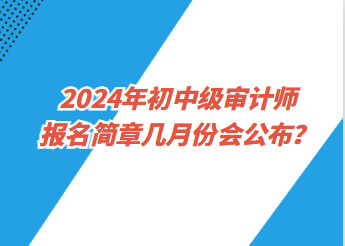 2024年初中級(jí)審計(jì)師報(bào)名簡(jiǎn)章幾月份會(huì)公布？