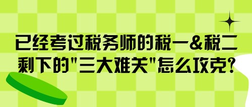 已經(jīng)考過稅務(wù)師的稅一&稅二 剩下的“三大難關(guān)”怎么攻克？