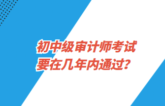 初中級(jí)審計(jì)師考試要在幾年內(nèi)通過(guò)？