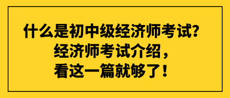 什么是初中級經(jīng)濟(jì)師考試？經(jīng)濟(jì)師考試介紹，看這一篇就夠了！