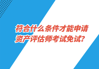 符合什么條件才能申請資產(chǎn)評估師考試免試？