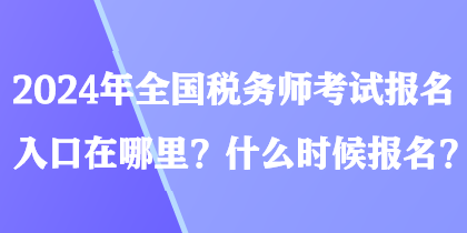 2024年全國稅務師考試報名入口在哪里？什么時候報名？