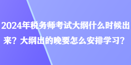 2024年稅務(wù)師考試大綱什么時(shí)候出來？大綱出的晚要怎么安排學(xué)習(xí)？