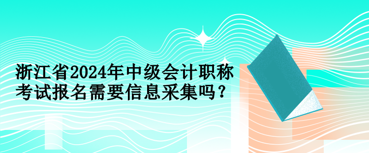 浙江省2024年中級會計職稱考試報名需要信息采集嗎？