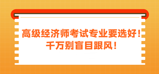 高級(jí)經(jīng)濟(jì)師考試專業(yè)要選好！千萬別盲目跟風(fēng)！