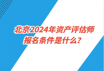 北京2024年資產(chǎn)評估師報(bào)名條件是什么？