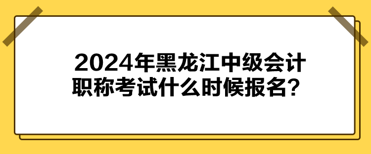 2024年黑龍江中級(jí)會(huì)計(jì)職稱考試什么時(shí)候報(bào)名？