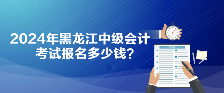 2024年黑龍江中級會計考試報名多少錢？