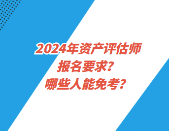 2024年資產(chǎn)評估師報名要求？哪些人能免考？