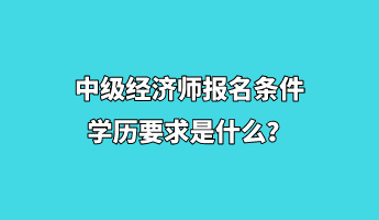 中級(jí)經(jīng)濟(jì)師報(bào)名條件學(xué)歷要求是什么？