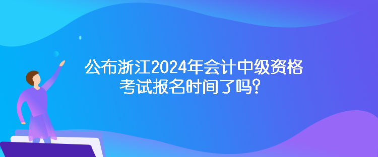 公布浙江2024年會(huì)計(jì)中級(jí)資格考試報(bào)名時(shí)間了嗎？