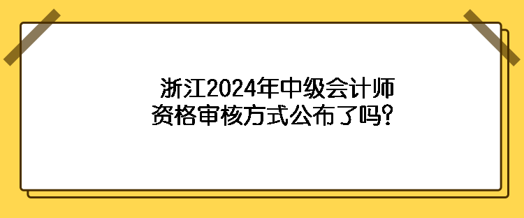 浙江2024年中級(jí)會(huì)計(jì)師資格審核方式公布了嗎？