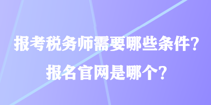 報考稅務師需要哪些條件？報名官網(wǎng)是哪個？