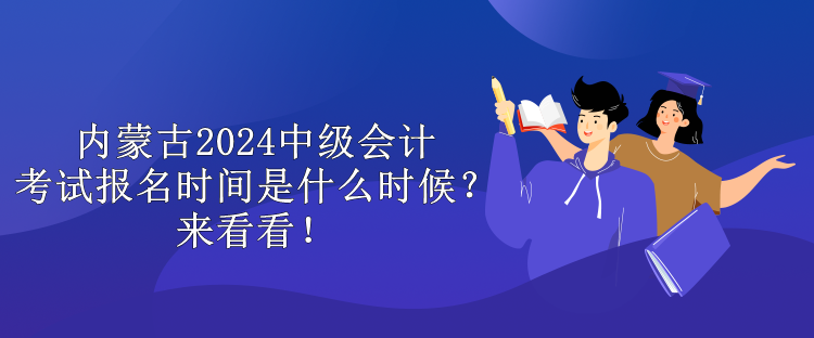 內(nèi)蒙古2024中級(jí)會(huì)計(jì)考試報(bào)名時(shí)間是什么時(shí)候？來(lái)看看！