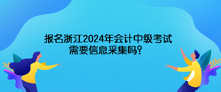 報(bào)名浙江2024年會(huì)計(jì)中級(jí)考試需要信息采集嗎？