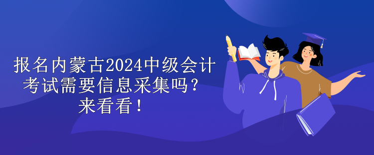 報名內(nèi)蒙古2024中級會計考試需要信息采集嗎？來看看！