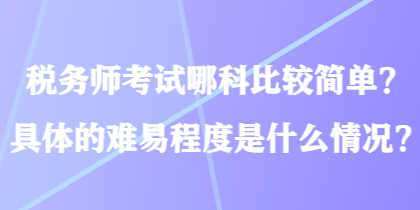 稅務(wù)師考試哪科比較簡單？具體的難易程度是什么情況？