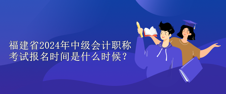 福建省2024年中級會計(jì)職稱考試報(bào)名時間是什么時候？