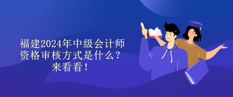 福建2024年中級(jí)會(huì)計(jì)師資格審核方式是什么？來(lái)看看！