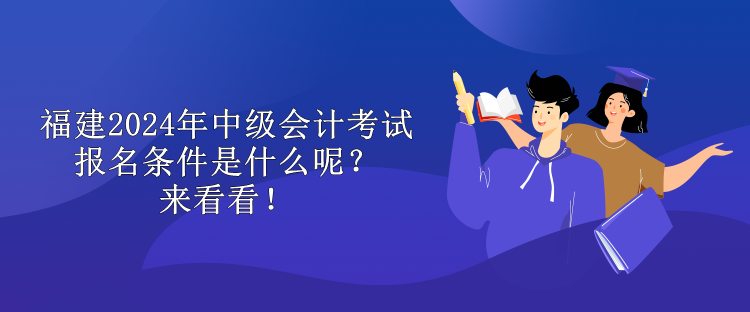 福建2024年中級會計考試報名條件是什么呢？來看看！