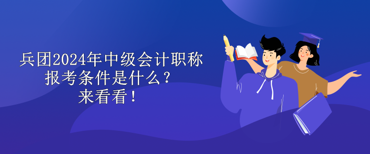 兵團(tuán)2024年中級(jí)會(huì)計(jì)職稱報(bào)考條件是什么？來看看！