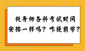 稅務(wù)師各科考試時(shí)間安排一樣嗎？怎么提前學(xué)習(xí)？