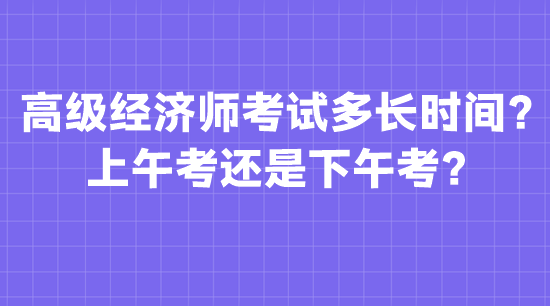 高級經(jīng)濟(jì)師考試多長時間？上午考還是下午考？