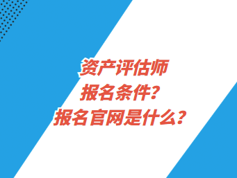 資產(chǎn)評估師報名條件？報名官網(wǎng)是什么？