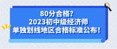 80分合格？2023初中級經(jīng)濟師單獨劃線地區(qū)合格標準公布！