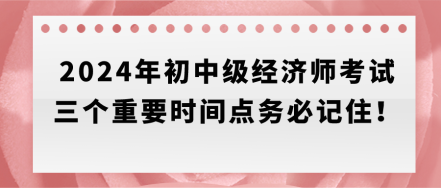 速存！2024年初中級經(jīng)濟(jì)師考試三個重要時間點(diǎn)務(wù)必記??！