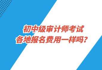 初中級審計師考試各地報名費(fèi)用一樣嗎？