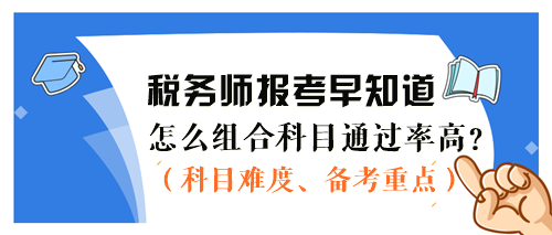 2024稅務(wù)師報(bào)考早知道：怎么組合科目通過率更高？