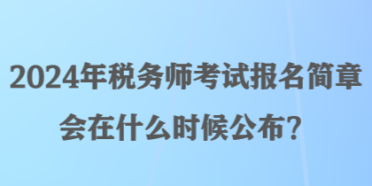 2024年稅務(wù)師考試報(bào)名簡(jiǎn)章會(huì)在什么時(shí)候公布？