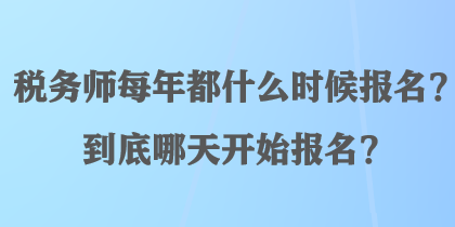 稅務(wù)師每年都什么時候報名？到底哪天開始報名？