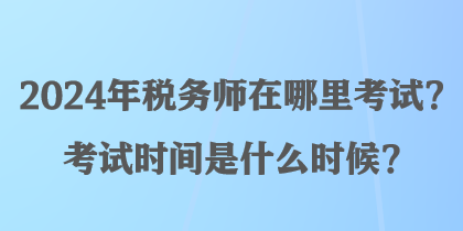 2024年稅務(wù)師在哪里考試？考試時間是什么時候？