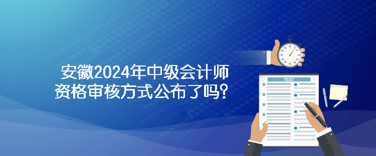 安徽2024年中級會計師資格審核方式公布了嗎？