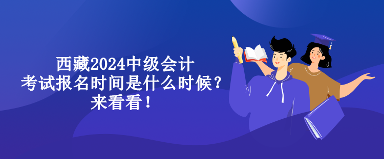 西藏2024中級會計考試報名時間是什么時候？來看看！