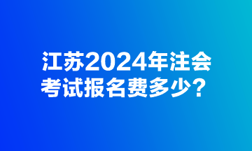 江蘇2024年注會(huì)考試報(bào)名費(fèi)多少？