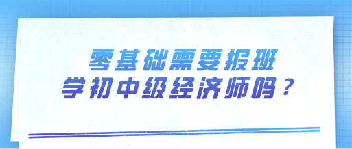 零基礎(chǔ)需要報(bào)班學(xué)初中級(jí)經(jīng)濟(jì)師嗎？