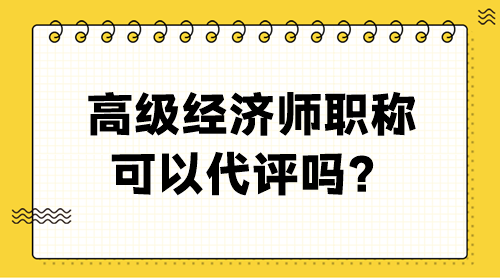 高級經(jīng)濟(jì)師職稱可以代評嗎？