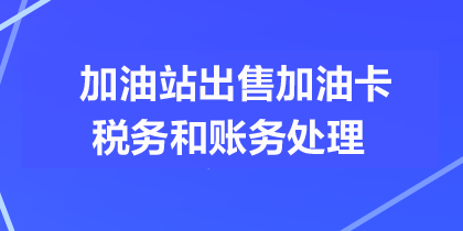 加油站出售加油卡的稅務(wù)處理和賬務(wù)處理