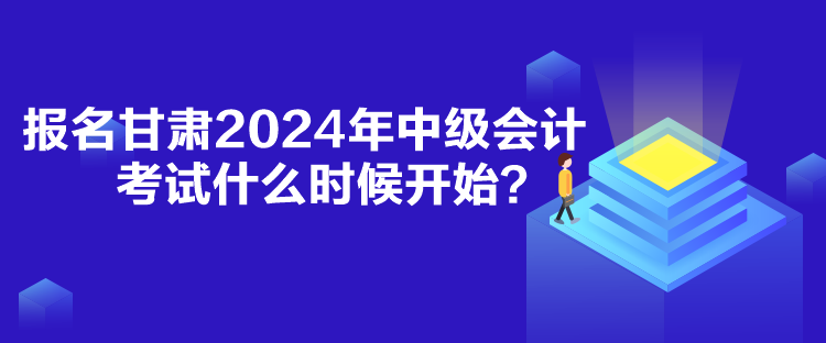 報名甘肅2024年中級會計考試什么時候開始？