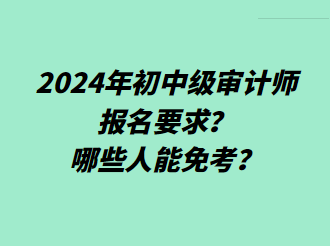 2024年初中級(jí)審計(jì)師報(bào)名要求？哪些人能免考？