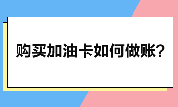 企業(yè)購買加油卡后如何做賬？