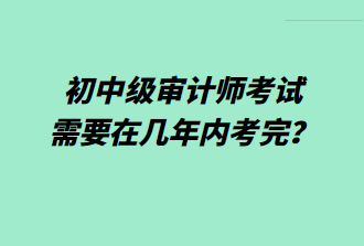 初中級(jí)審計(jì)師考試需要在幾年內(nèi)考完？