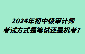 2024年初中級審計師考試方式是筆試還是機考？