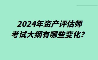 2024年資產(chǎn)評(píng)估師考試大綱有哪些變化？