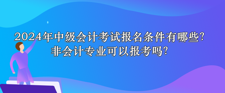 2024年中級(jí)會(huì)計(jì)考試報(bào)名條件有哪些？非會(huì)計(jì)專(zhuān)業(yè)可以報(bào)考嗎？