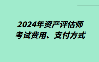 2024年資產(chǎn)評估師考試費用、支付方式